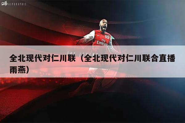 全北现代对仁川联（全北现代对仁川联合直播雨燕）
