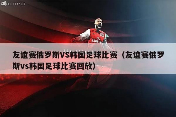 友谊赛俄罗斯VS韩国足球比赛（友谊赛俄罗斯vs韩国足球比赛回放）