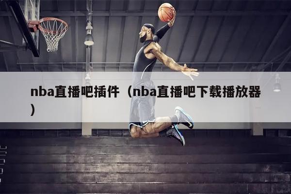 nba直播吧插件（nba直播吧下载播放器）