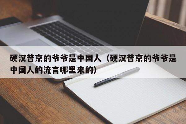 硬汉普京的爷爷是中国人（硬汉普京的爷爷是中国人的流言哪里来的）
