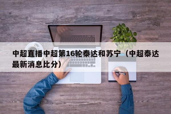 中超直播中超第16轮泰达和苏宁（中超泰达最新消息比分）