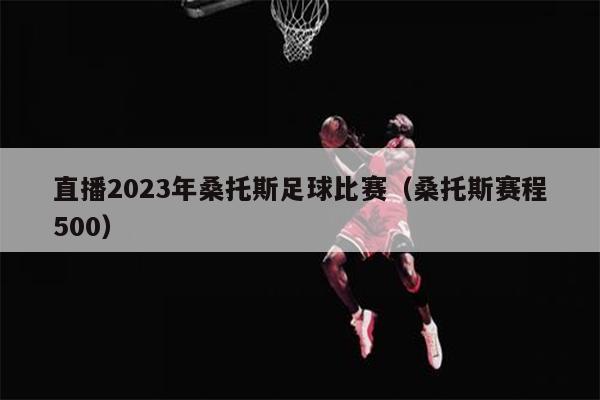 直播2023年桑托斯足球比赛（桑托斯赛程500）