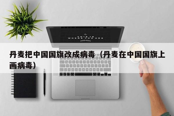 丹麦把中国国旗改成病毒（丹麦在中国国旗上画病毒）