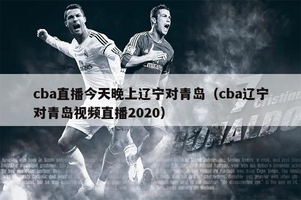 cba直播今天晚上辽宁对青岛（cba辽宁对青岛视频直播2020）