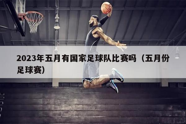 2023年五月有国家足球队比赛吗（五月份足球赛）