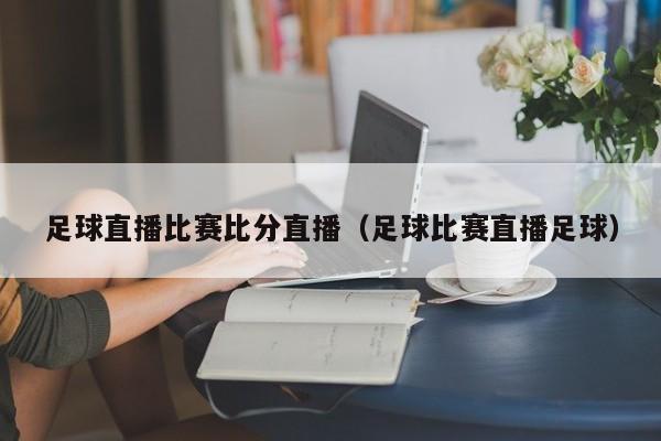 足球直播比赛比分直播（足球比赛直播足球）
