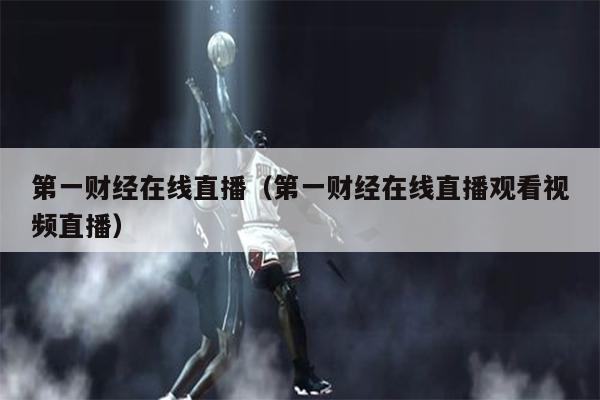 第一财经在线直播（第一财经在线直播观看视频直播）