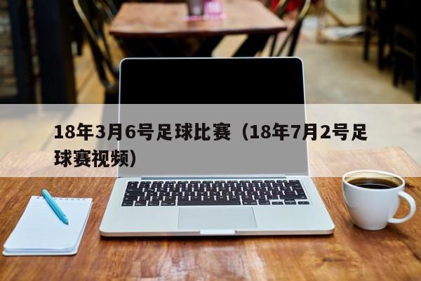 18年3月6号足球比赛（18年7月2号足球赛视频）