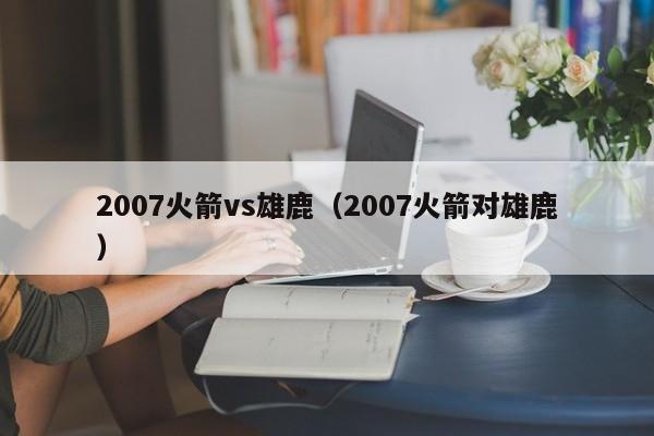 2007火箭vs雄鹿（2007火箭对雄鹿）