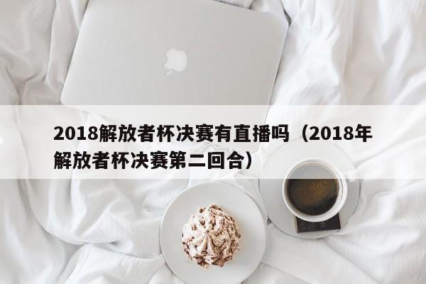 2018解放者杯决赛有直播吗（2018年解放者杯决赛第二回合）