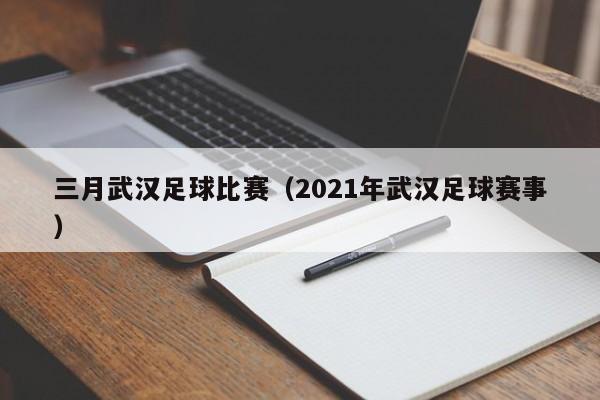 三月武汉足球比赛（2021年武汉足球赛事）