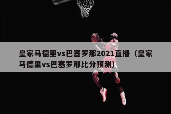 皇家马德里vs巴塞罗那2021直播（皇家马德里vs巴塞罗那比分预测）