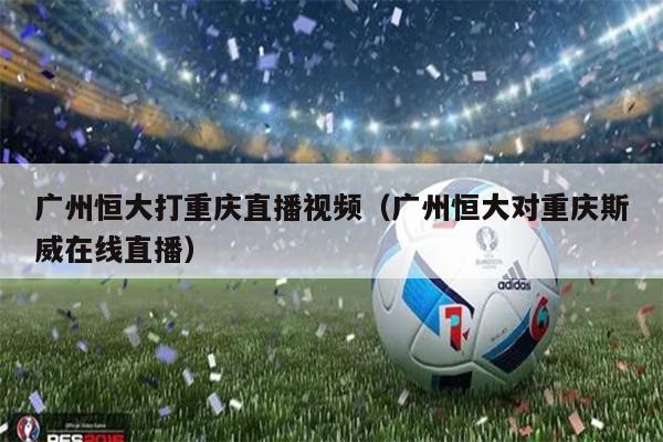 广州恒大打重庆直播视频（广州恒大对重庆斯威在线直播）