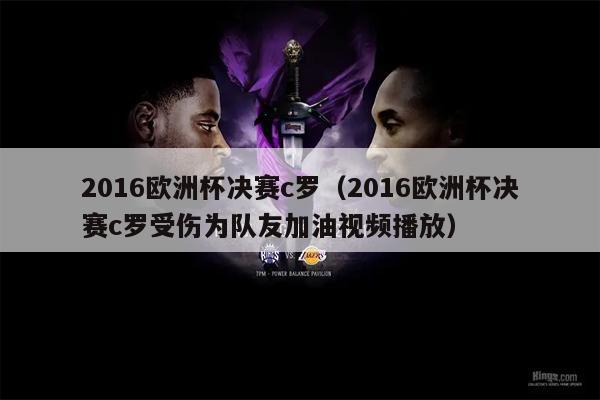 2016欧洲杯决赛c罗（2016欧洲杯决赛c罗受伤为队友加油视频播放）
