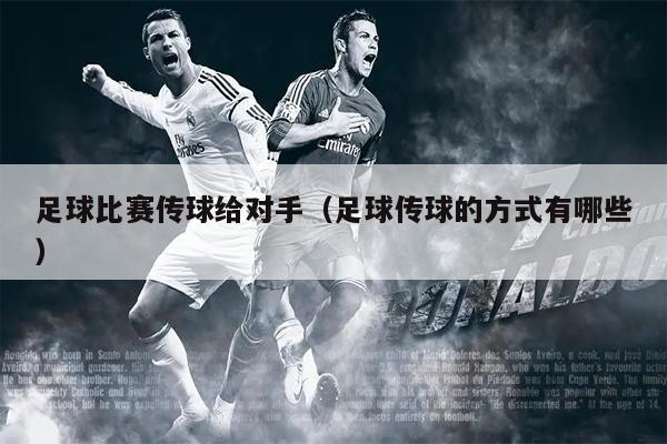 足球比赛传球给对手（足球传球的方式有哪些）