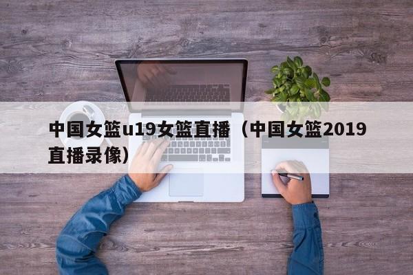 中国女篮u19女篮直播（中国女篮2019直播录像）