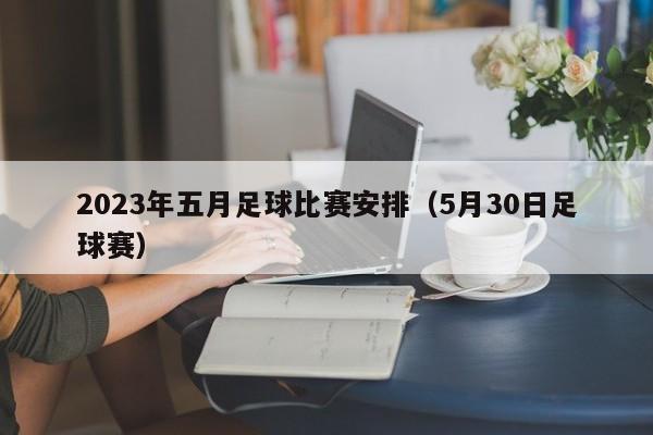 2023年五月足球比赛安排（5月30日足球赛）