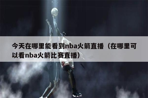 今天在哪里能看到nba火箭直播（在哪里可以看nba火箭比赛直播）