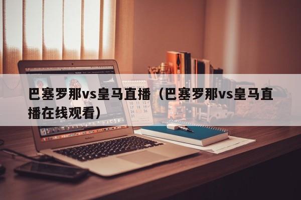 巴塞罗那vs皇马直播（巴塞罗那vs皇马直播在线观看）