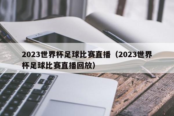 2023世界杯足球比赛直播（2023世界杯足球比赛直播回放）