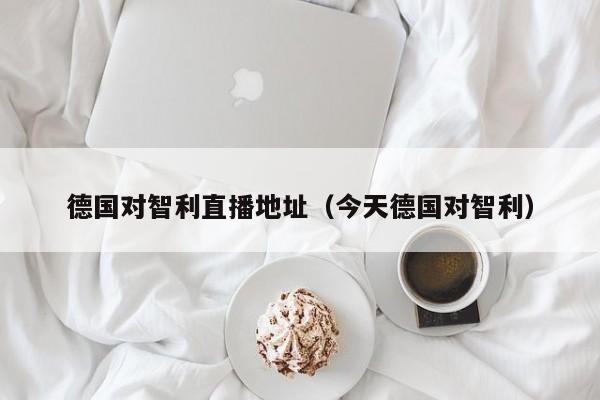 德国对智利直播地址（今天德国对智利）