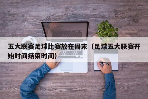 五大联赛足球比赛放在周末（足球五大联赛开始时间结束时间）