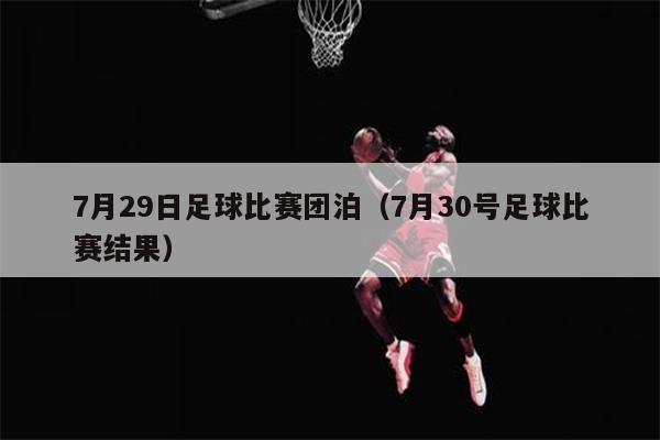 7月29日足球比赛团泊（7月30号足球比赛结果）