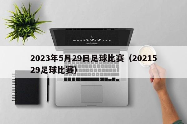 2023年5月29日足球比赛（2021529足球比赛）