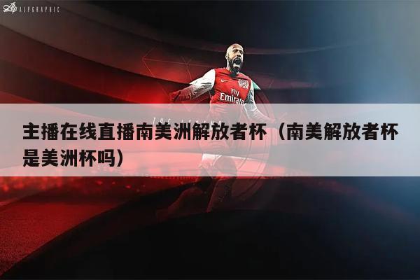 主播在线直播南美洲解放者杯（南美解放者杯是美洲杯吗）