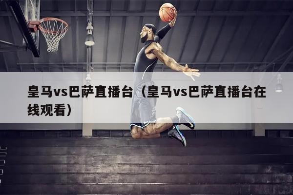 皇马vs巴萨直播台（皇马vs巴萨直播台在线观看）