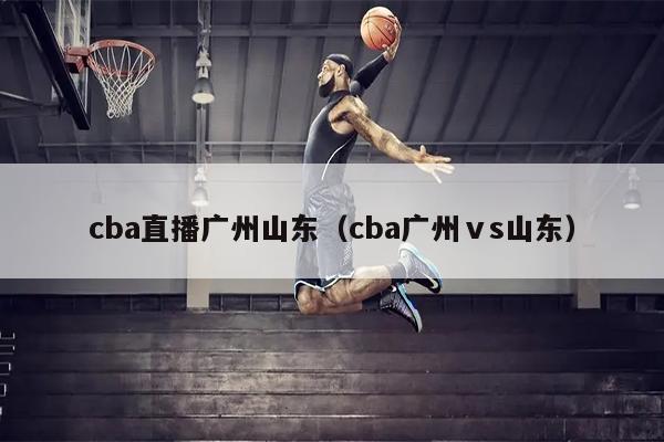 cba直播广州山东（cba广州ⅴs山东）