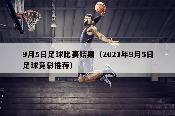 9月5日足球比赛结果（2021年9月5日足球竞彩推荐）