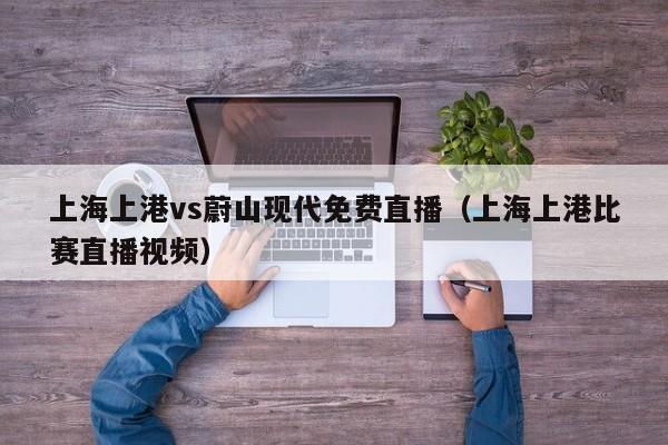 上海上港vs蔚山现代免费直播（上海上港比赛直播视频）