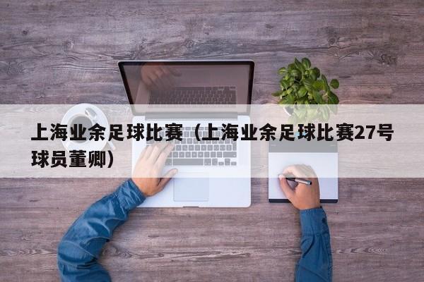 上海业余足球比赛（上海业余足球比赛27号球员董卿）