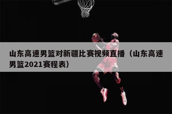 山东高速男篮对新疆比赛视频直播（山东高速男篮2021赛程表）