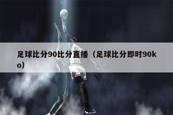 足球比分90比分直播（足球比分即时90ko）