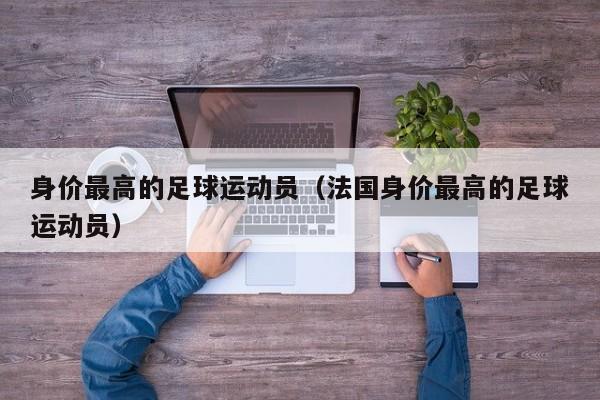 身价最高的足球运动员（法国身价最高的足球运动员）