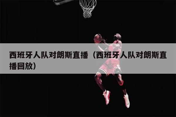 西班牙人队对朗斯直播（西班牙人队对朗斯直播回放）