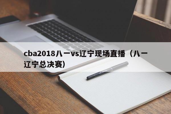cba2018八一vs辽宁现场直播（八一辽宁总决赛）