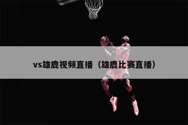 vs雄鹿视频直播（雄鹿比赛直播）