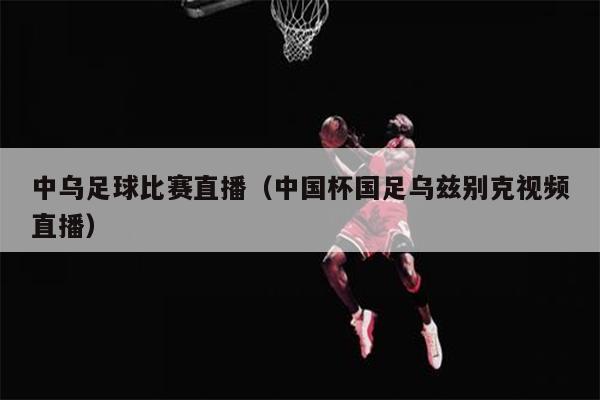 中乌足球比赛直播（中国杯国足乌兹别克视频直播）