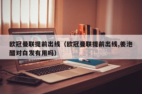 欧冠曼联提前出线（欧冠曼联提前出线,姜泡醋对白发有用吗）