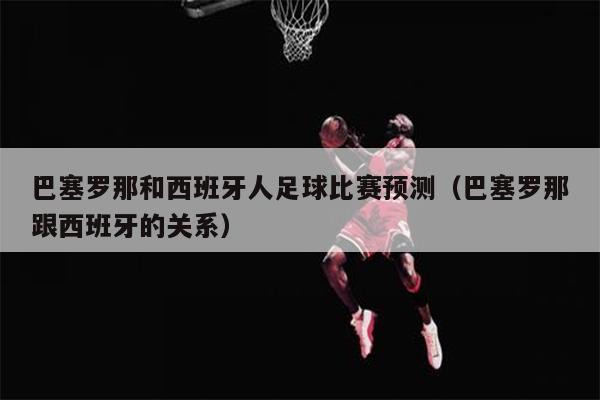巴塞罗那和西班牙人足球比赛预测（巴塞罗那跟西班牙的关系）