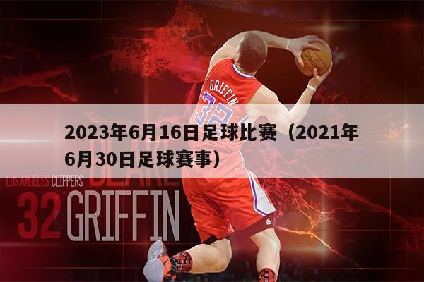 2023年6月16日足球比赛（2021年6月30日足球赛事）