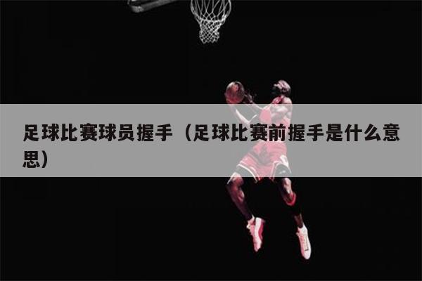 足球比赛球员握手（足球比赛前握手是什么意思）