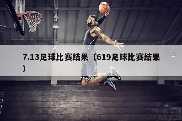 7.13足球比赛结果（619足球比赛结果）