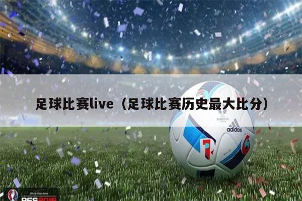 足球比赛live（足球比赛历史最大比分）