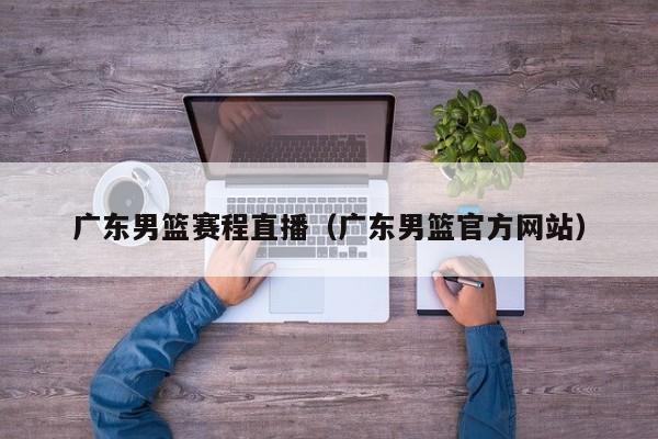 广东男篮赛程直播（广东男篮官方网站）