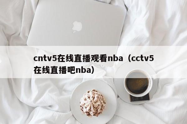 cntv5在线直播观看nba（cctv5在线直播吧nba）