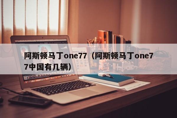 阿斯顿马丁one77（阿斯顿马丁one77中国有几辆）